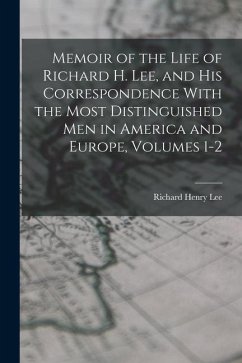 Memoir of the Life of Richard H. Lee, and His Correspondence With the Most Distinguished Men in America and Europe, Volumes 1-2 - Lee, Richard Henry