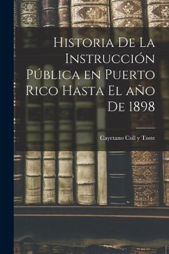 Historia de la instrucción pública en Puerto Rico hasta el año de 1898 - Coll y. Toste, Cayetano