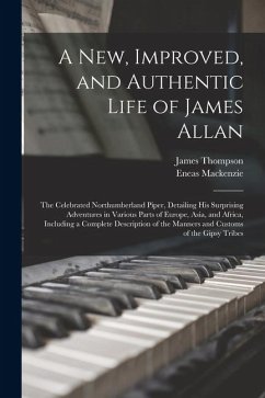 A New, Improved, and Authentic Life of James Allan: The Celebrated Northumberland Piper, Detailing His Surprising Adventures in Various Parts of Europ - Thompson, James; Mackenzie, Eneas