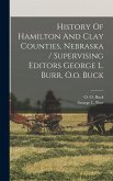 History Of Hamilton And Clay Counties, Nebraska / Supervising Editors George L. Burr, O.o. Buck