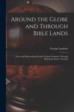 Around the Globe and Through Bible Lands: Notes and Observations On the Various Countries Through Which the Writer Traveled - Lambert, George