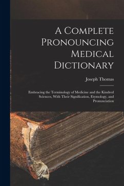 A Complete Pronouncing Medical Dictionary: Embracing the Terminology of Medicine and the Kindred Sciences, With Their Signification, Etymology, and Pr - Thomas, Joseph