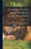 Powers, Duties and Work of Game Wardens: A Handbook of Practical Information for Officers and Others Interested in the Enforcement of Fish and Game La