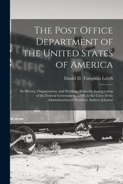 The Post Office Department of the United States of America: Its History, Organization, and Working, From the Inauguration of the Federal Government, 1 - Leech, Daniel D. Tompkins