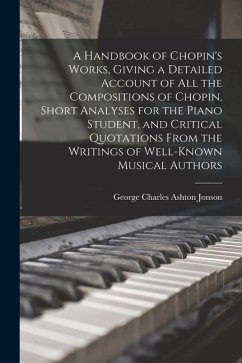 A Handbook of Chopin's Works, Giving a Detailed Account of all the Compositions of Chopin, Short Analyses for the Piano Student, and Critical Quotatio - Jonson, George Charles Ashton