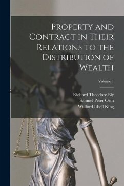 Property and Contract in Their Relations to the Distribution of Wealth; Volume 1 - Ely, Richard Theodore; Orth, Samuel Peter; King, Willford Isbell