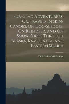 Fur-Clad Adventurers, Or, Travels in Skin-Canoes, On Dog-Sledges, On Reindeer, and On Snow-Shoes Through Alaska, Kamchatka, and Eastern Siberia - Mudge, Zachariah Atwell