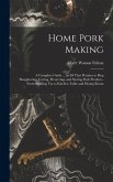 Home Pork Making; a Complete Guide ... in all That Pertains to hog Slaughtering, Curing, Preserving, and Storing Pork Product--from Scalding vat to Kitchen Table and Dining Room