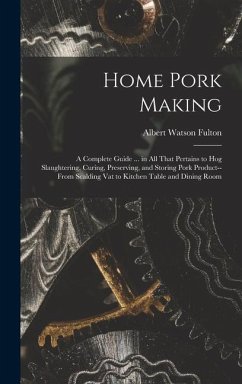 Home Pork Making; a Complete Guide ... in all That Pertains to hog Slaughtering, Curing, Preserving, and Storing Pork Product--from Scalding vat to Kitchen Table and Dining Room - Fulton, Albert Watson