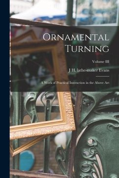 Ornamental Turning; A Work of Practical Instruction in the Above Art; Volume III - Evans, J. H. Lathe-Maker