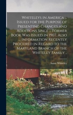 Whiteleys in America ... Issued for the Purpose of Presenting Changes and Additions Since ... Former Book was Issued in 1907. Also ... Information Recently Procured in Regard to the Maryland Branch of the Whiteley Family .. - Whiteley, Amos