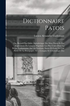 Dictionnaire patois; ou, Recueil par ordre alphabétique des mots patois et des expressions du langage populaire les plus usités dans la Bresse Louhannaise (Arr' de Louhans, Saone-et-Loire) et une partie de la Bourgogne, avec l'origine et l'étymologie des - Guillemaut, Lucien Alexandre