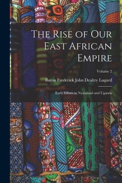 The Rise of Our East African Empire: Early Efforts in Nyasaland and Uganda; Volume 2 - Lugard, Baron Frederick John Dealtry