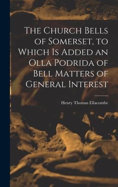 The Church Bells of Somerset, to Which Is Added an Olla Podrida of Bell Matters of General Interest - Ellacombe, Henry Thomas