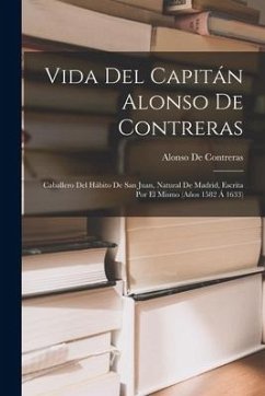 Vida Del Capitán Alonso De Contreras: Caballero Del Hábito De San Juan, Natural De Madrid, Escrita Por El Mismo (Años 1582 Á 1633) - De Contreras, Alonso