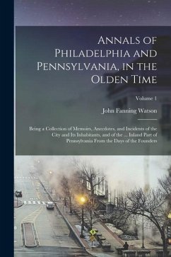 Annals of Philadelphia and Pennsylvania, in the Olden Time: Being a Collection of Memoirs, Anecdotes, and Incidents of the City and Its Inhabitants, a - Watson, John Fanning