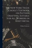 The New York Trade School's Textbook on Pattern Drafting, Suitable for all Workers in Sheet Metal The New York Trade School's Textbook on Pattern Drafting, Suitable for all Workers in Sheet Metal