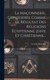 La Maçonnerie, Considérée Comme Le Résultat Des Religions Égyptienne, Juive Et Chrétienne...