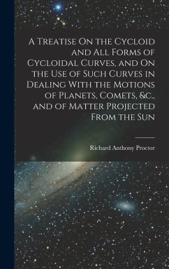 A Treatise On the Cycloid and All Forms of Cycloidal Curves, and On the Use of Such Curves in Dealing With the Motions of Planets, Comets, &c., and of Matter Projected From the Sun - Proctor, Richard Anthony