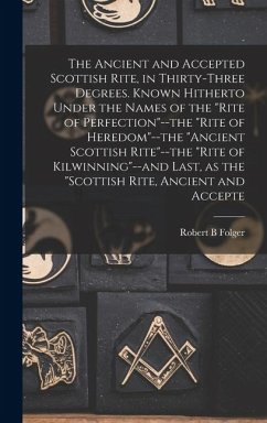 The Ancient and Accepted Scottish Rite, in Thirty-three Degrees. Known Hitherto Under the Names of the 