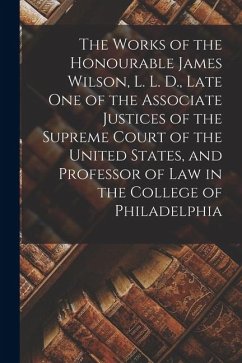 The Works of the Honourable James Wilson, L. L. D., Late One of the Associate Justices of the Supreme Court of the United States, and Professor of Law Cover The Works of the Honourable James Wilson, L. L. D., Late One of the Associate Justices of the Supreme Court of the United States, and Professor of Law