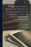 Monetary Policy, Being the Report of a Subcommittee on Currency and the Gold Standard, Appointed By