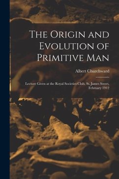 The Origin and Evolution of Primitive man; Lecture Given at the Royal Societies Club, St. James Street, February 1912 - Churchward, Albert