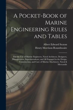 A Pocket-Book of Marine Engineering Rules and Tables: For the Use of Marine Engineers, Naval Architects, Designers, Draughtsmen, Superintendents, and - Seaton, Albert Edward; Rounthwaite, Henry Morrison