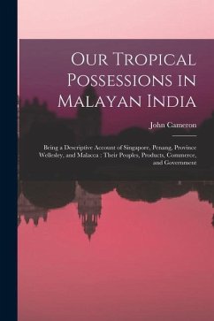 Our Tropical Possessions in Malayan India: Being a Descriptive Account of Singapore, Penang, Province Wellesley, and Malacca: Their Peoples, Products, - Cameron, John