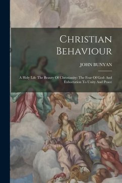 Christian Behaviour: A Holy Life The Beauty Of Christianity: The Fear Of God: And Exhortation To Unity And Peace - Bunyan, John