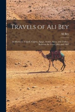 Travels of Ali Bey: In Morocco, Tripoli, Cyprus, Egypt, Arabia, Syria, and Turkey, Between the Years 1803 and 1807 - Bey, Ali