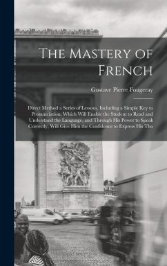 The Mastery of French: Direct Method a Series of Lessons, Including a Simple Key to Pronunciation, Which Will Enable the Student to Read and - Fougeray, Gustave Pierre