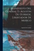 Manifiesto Del General D. Agustin De Iturbide, Libertador De Mexico