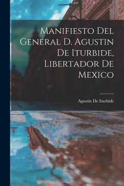 Manifiesto Del General D. Agustin De Iturbide, Libertador De Mexico - De Iturbide, Agustín