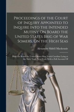 Proceedings of the Court of Inquiry Appointed to Inquire Into the Intended Mutiny On Board the United States Brig of War Somers, On the High Seas: Hel - Mackenzie, Alexander Slidell