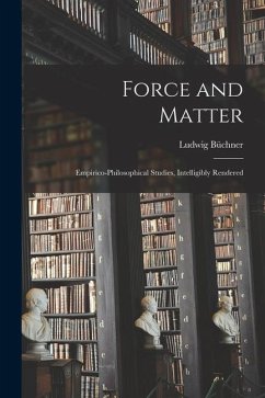 Force and Matter: Empirico-Philosophical Studies, Intelligibly Rendered - Ludwig, Büchner