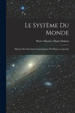 Le Système du Monde; Histoire des Doctrines Cosmologiques de Platon a Copernic - Duhem, Pierre Maurice Marie