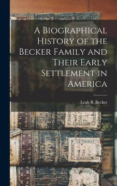 A Biographical History of the Becker Family and Their Early Settlement in America - Becker, Leah B.