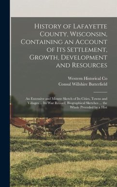 History of Lafayette County, Wisconsin, Containing an Account of its Settlement, Growth, Development and Resources; an Extensive and Minute Sketch of its Cities, Towns and Villages ... its war Record, Biographical Sketches ... the Whole Preceded by a Hist - Butterfield, Consul Willshire; Co, Western Historical