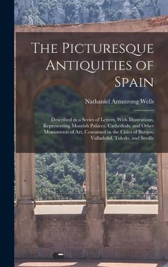 The Picturesque Antiquities of Spain: Described in a Series of Letters, With Illustrations, Representing Moorish Palaces, Cathedrals, and Other Monume - Wells, Nathaniel Armstrong