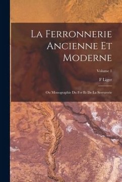 La Ferronnerie Ancienne Et Moderne: Ou Monographie Du Fer Et De La Serrurerie; Volume 1 - Liger, F.