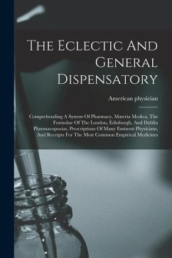 The Eclectic And General Dispensatory: Comprehending A System Of Pharmacy, Materia Medica, The Formulae Of The London, Edinburgh, And Dublin Pharmacop - Physician, American