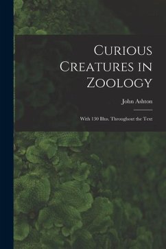 Curious Creatures in Zoology; With 130 Illus. Throughout the Text - Ashton, John