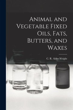 Animal and Vegetable Fixed Oils, Fats, Butters, and Waxes - C. R. Alder (Charles Romley Alder), W. Animal and Vegetable Fixed Oils, Fats, Butters, and Waxes - C. R. Alder (Charles Romley Alder), W.