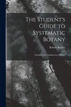 The Student's Guide to Systematic Botany: Including the Classification of Plants - Bentley, Robert