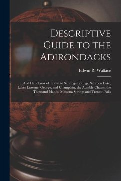 Descriptive Guide to the Adirondacks: And Handbook of Travel to Saratoga Springs, Schroon Lake, Lakes Luzerne, George, and Champlain, the Ausable Chas - Wallace, Edwin R.