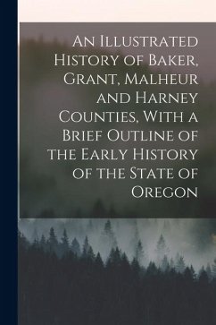 An Illustrated History of Baker, Grant, Malheur and Harney Counties, With a Brief Outline of the Early History of the State of Oregon - Anonymous