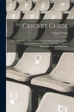 Cricket Guide; how to bat, how to Bowl, how to Field, Diagrams how to Place a Field, Valuable Hints to Players, and Other Valuable Information. Rules - Wright, George