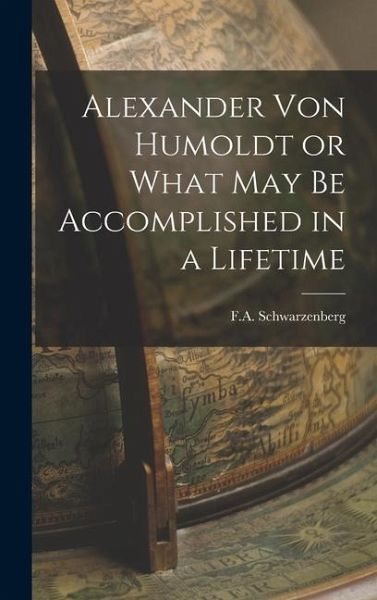 Alexander Von Humoldt or What May Be Accomplished in a Lifetime Alexander Von Humoldt or What May Be Accomplished in a Lifetime