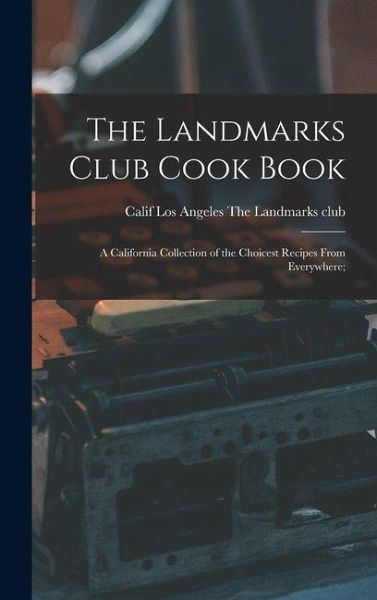 The Landmarks Club Cook Book; a California Collection of the Choicest Recipes From Everywhere; The Landmarks Club Cook Book; a California Collection of the Choicest Recipes From Everywhere;